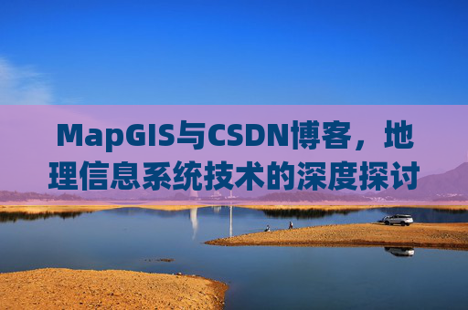 MapGIS与CSDN博客,地理信息系统技术的深度探讨